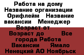 Работа на дому › Название организации ­ Орифлейм › Название вакансии ­ Менеджер  › Возраст от ­ 18 › Возраст до ­ 30 - Все города Работа » Вакансии   . Ямало-Ненецкий АО,Ноябрьск г.